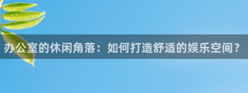 one游戏皇马官网：办公室的休闲角落：如何打造舒适的娱乐空间？