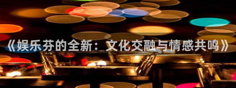 one游戏平台官网入口：《娱乐芬的全新：文化交融与情感共鸣》