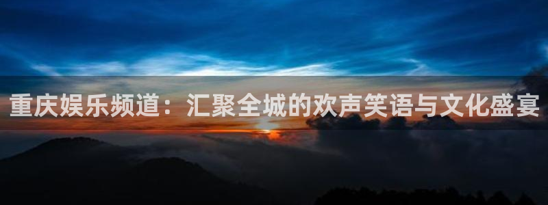 one游戏皇马官网：重庆娱乐频道：汇聚全城的欢声笑语与文化盛宴