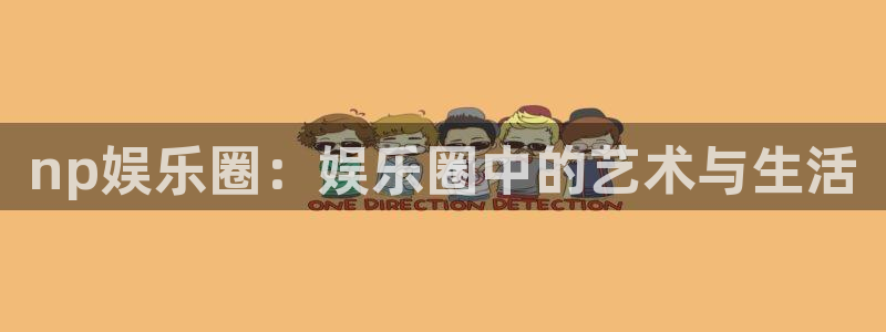 one游戏平台官网入口：np娱乐圈：娱乐圈中的艺术与生活