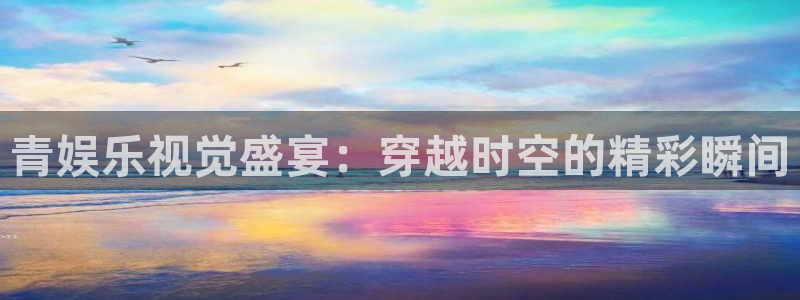 one游戏平台官网入口：青娱乐视觉盛宴：穿越时空的精彩瞬间